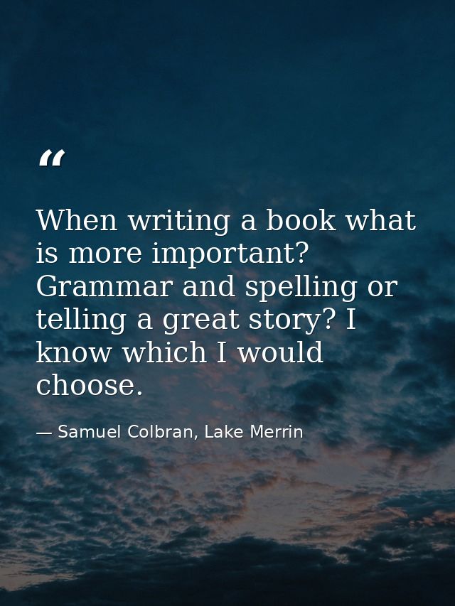 When writing a book what is more important? Grammar and spelling or telling a great story? I know which I would choose. — Samuel Colbran, Lake Merrin