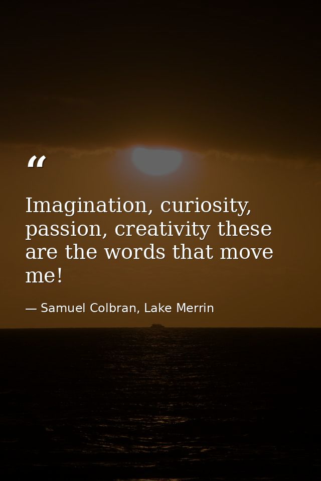 Imagination, curiosity, passion, creativity these are the words that move me! — Samuel Colbran, Lake Merrin