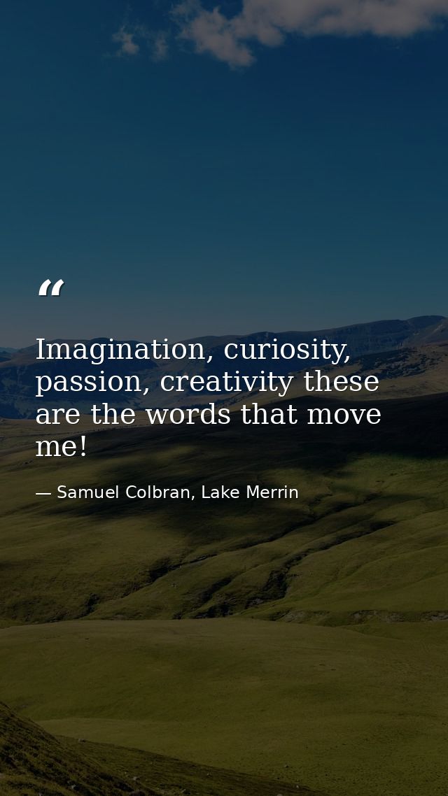 Imagination, curiosity, passion, creativity these are the words that move me! — Samuel Colbran, Lake Merrin