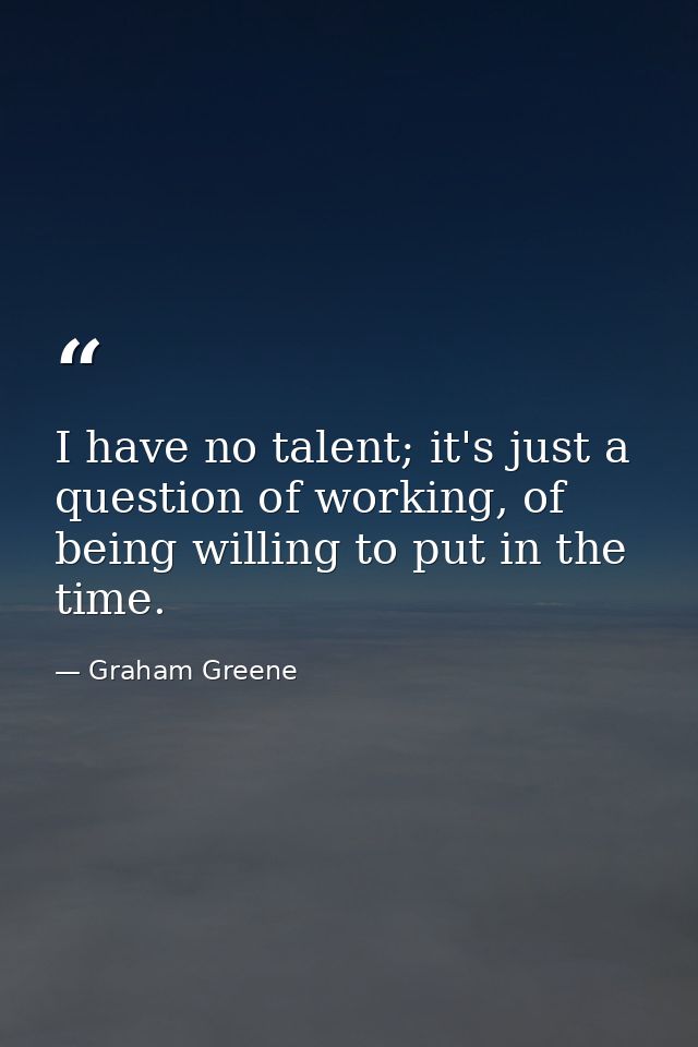 I have no talent; it's just a question of working, of being willing to put in the time. — Graham Greene
