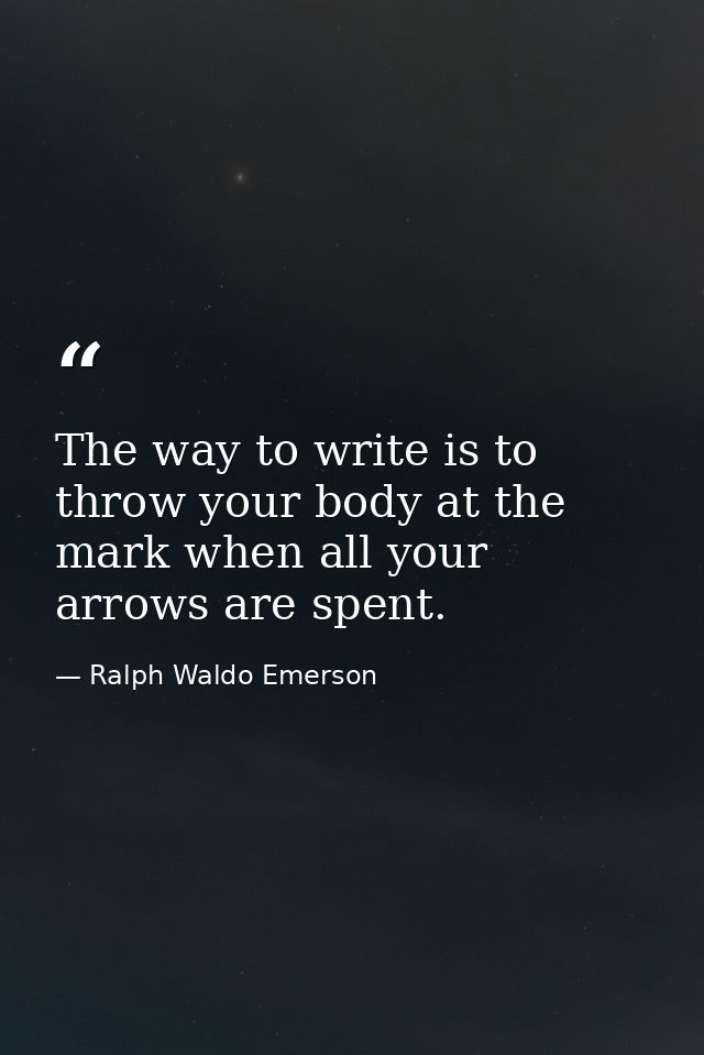 The way to write is to throw your body at the mark when all your arrows are spent. — Ralph Waldo Emerson