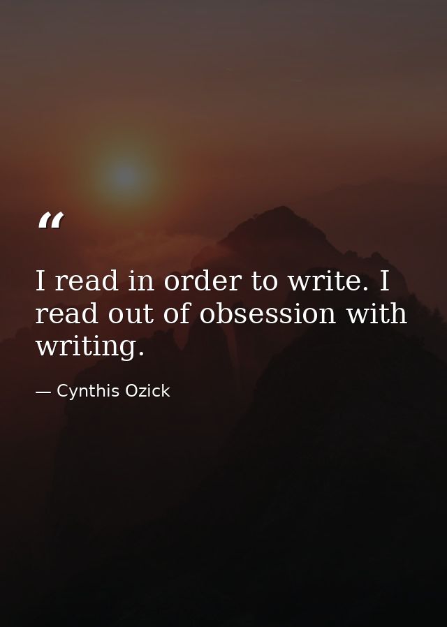 I read in order to write. I read out of obsession with writing. — Cynthis Ozick