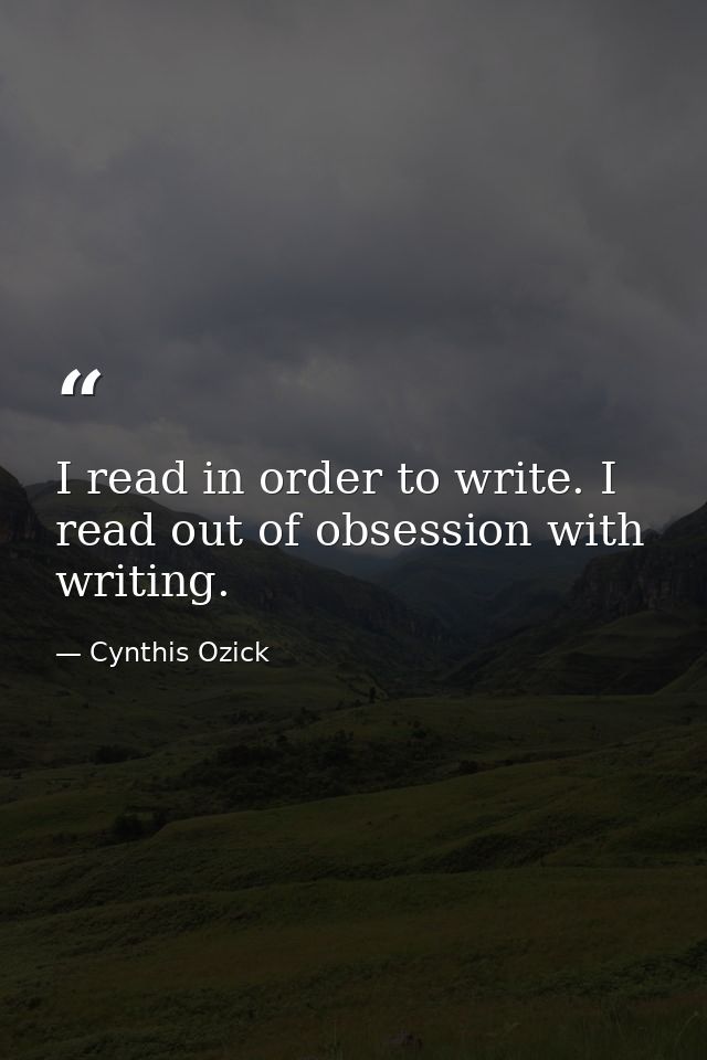I read in order to write. I read out of obsession with writing. — Cynthis Ozick