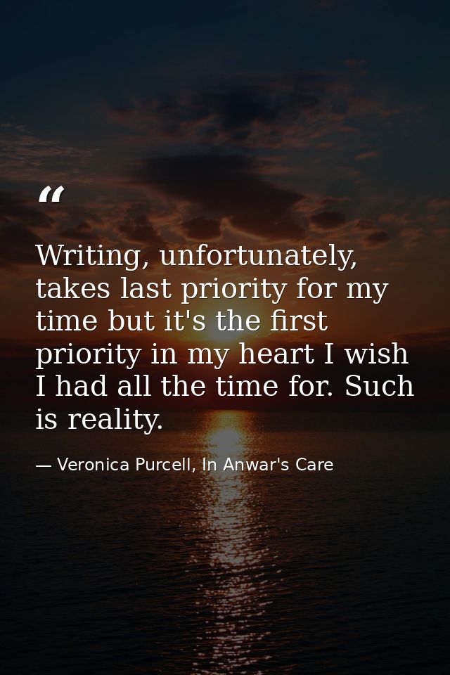 Writing, unfortunately, takes last priority for my time but it's the first priority in my heart I wish I had all the tim — Veronica Purcell, In Anwar's Care