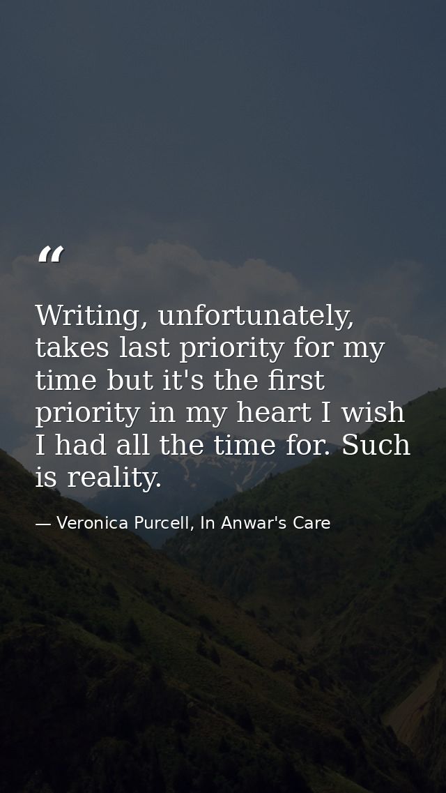 Writing, unfortunately, takes last priority for my time but it's the first priority in my heart I wish I had all the tim — Veronica Purcell, In Anwar's Care