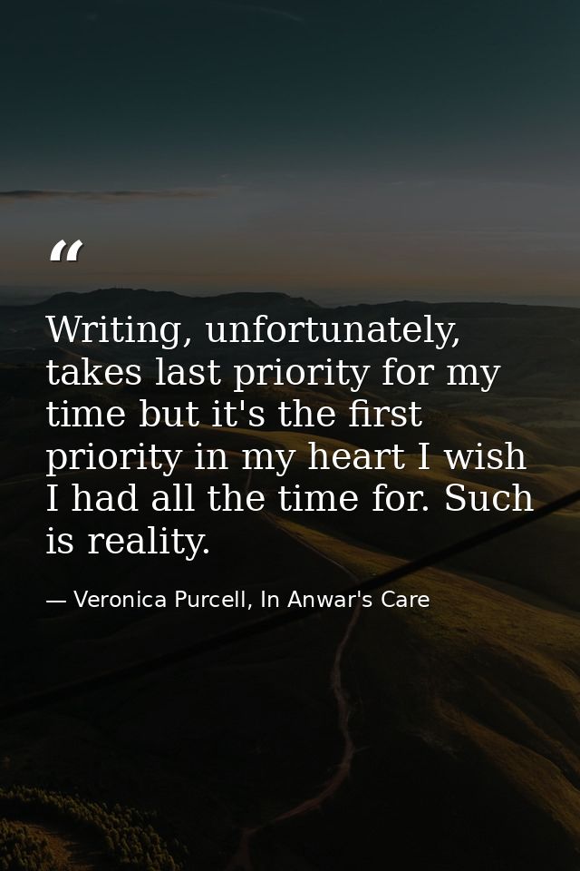 Writing, unfortunately, takes last priority for my time but it's the first priority in my heart I wish I had all the tim — Veronica Purcell, In Anwar's Care