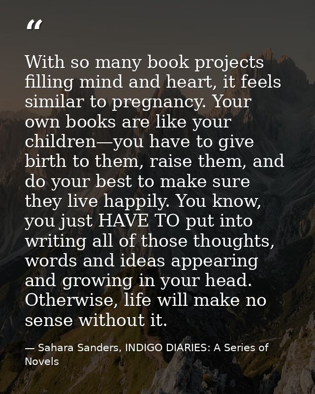 With so many book projects filling mind and heart, it feels similar to pregnancy. Your own books are like your children— — Sahara Sanders, INDIGO DIARIES: A Series of Novels