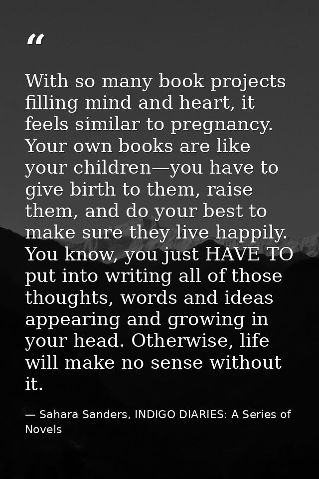 With so many book projects filling mind and heart, it feels similar to pregnancy. Your own books are like your children— — Sahara Sanders, INDIGO DIARIES: A Series of Novels