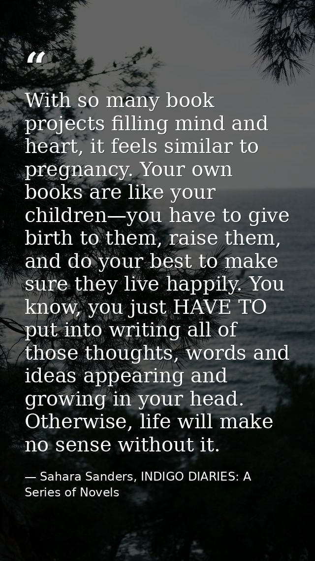 With so many book projects filling mind and heart, it feels similar to pregnancy. Your own books are like your children— — Sahara Sanders, INDIGO DIARIES: A Series of Novels