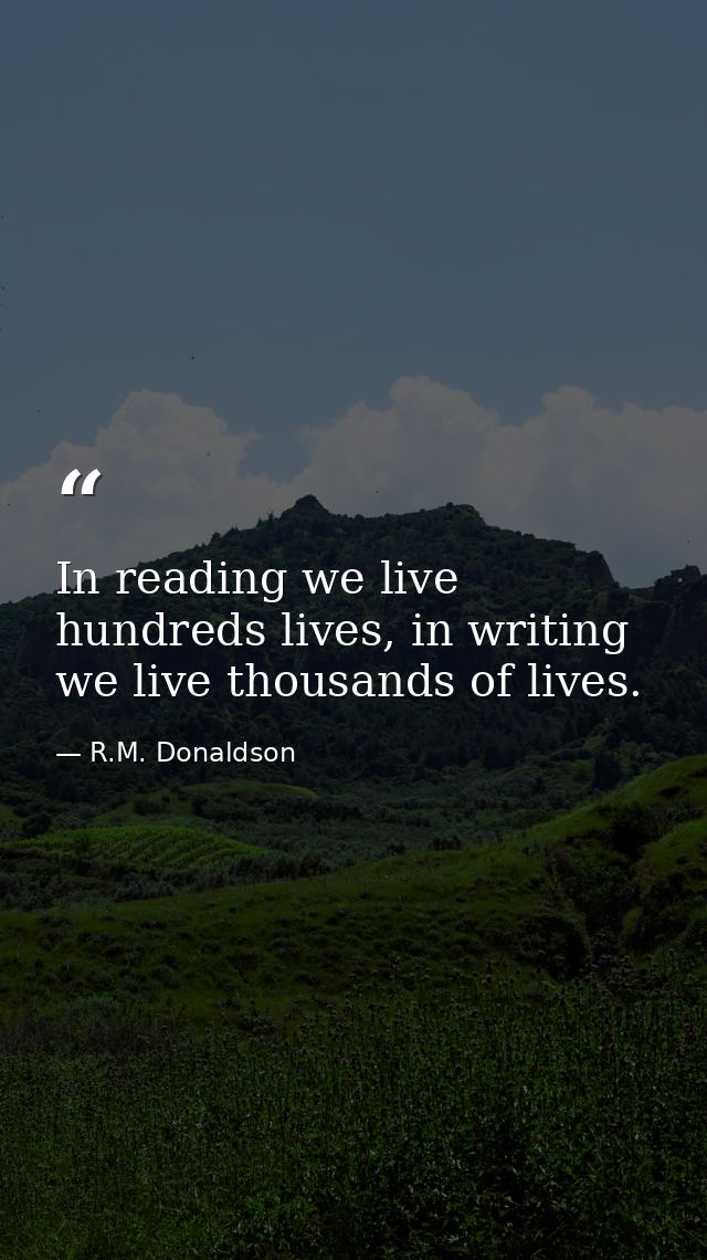 In reading we live hundreds lives, in writing we live thousands of lives. — R.M. Donaldson