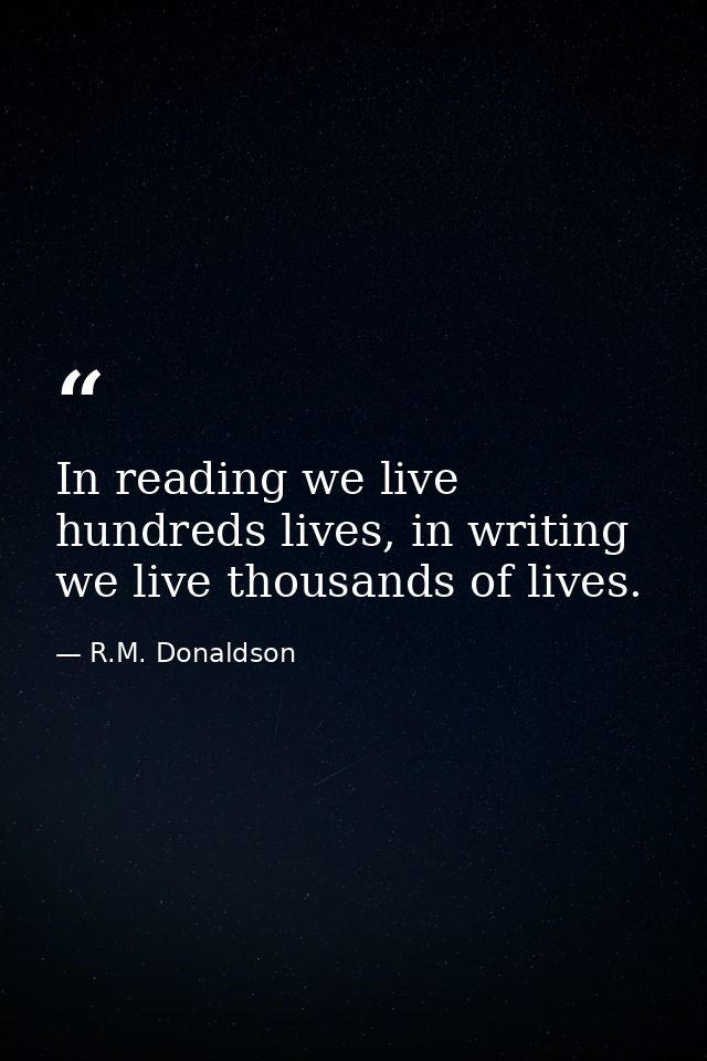 In reading we live hundreds lives, in writing we live thousands of lives. — R.M. Donaldson