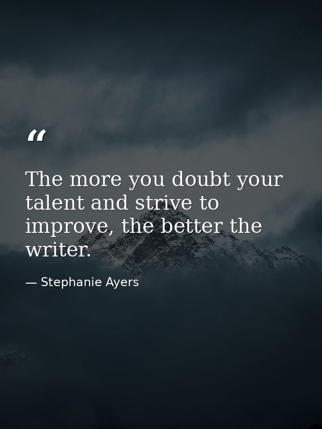 The more you doubt your talent and strive to improve, the better the writer. — Stephanie Ayers