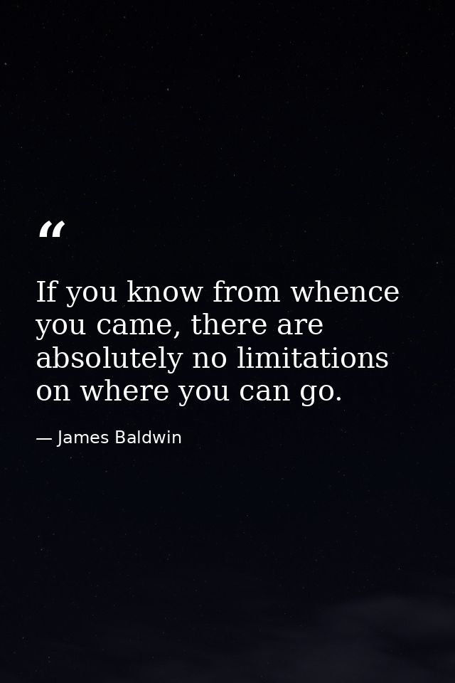 If you know from whence you came, there are absolutely no limitations on where you can go. — James Baldwin