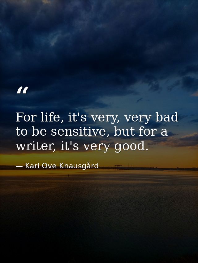 For life, it's very, very bad to be sensitive, but for a writer, it's very good. — Karl Ove Knausgård
