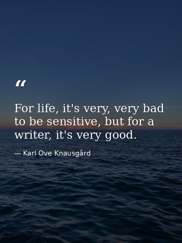 For life, it's very, very bad to be sensitive, but for a writer, it's very good. — Karl Ove Knausgård