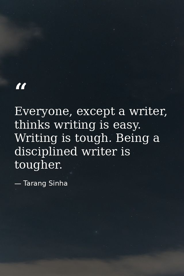 Everyone, except a writer, thinks writing is easy. Writing is tough. Being a disciplined writer is tougher. — Tarang Sinha