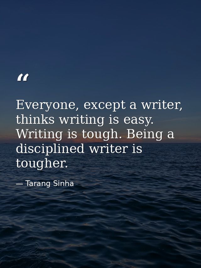 Everyone, except a writer, thinks writing is easy. Writing is tough. Being a disciplined writer is tougher. — Tarang Sinha