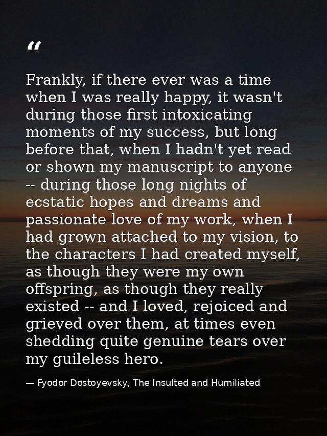 Frankly, if there ever was a time when I was really happy, it wasn't during those first intoxicating moments of my succe — Fyodor Dostoyevsky, The Insulted and Humiliated