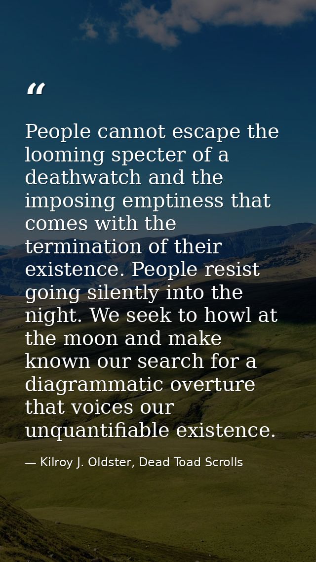 People cannot escape the looming specter of a deathwatch and the imposing emptiness that comes with the termination of t — Kilroy J. Oldster, Dead Toad Scrolls