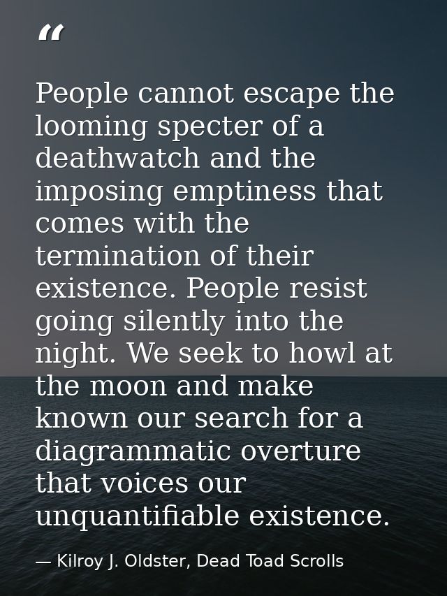 People cannot escape the looming specter of a deathwatch and the imposing emptiness that comes with the termination of t — Kilroy J. Oldster, Dead Toad Scrolls