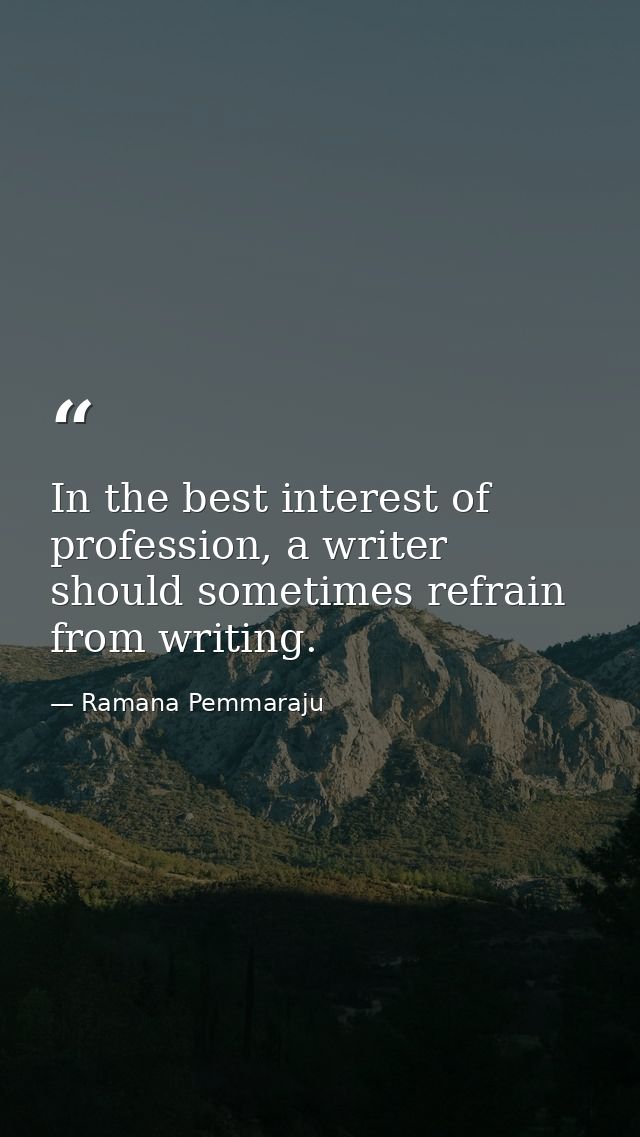 In the best interest of profession, a writer should sometimes refrain from writing. — Ramana Pemmaraju