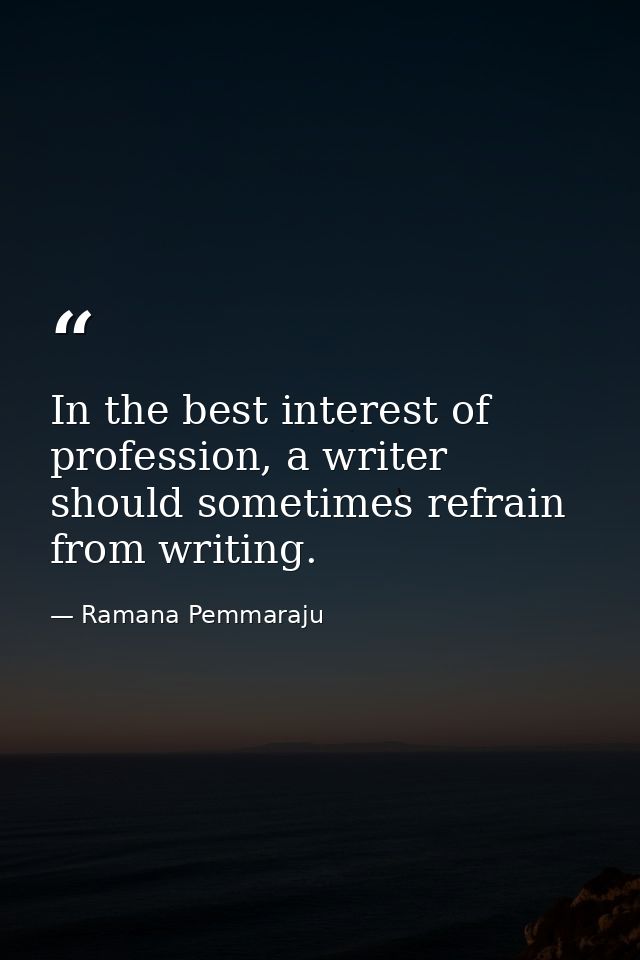 In the best interest of profession, a writer should sometimes refrain from writing. — Ramana Pemmaraju