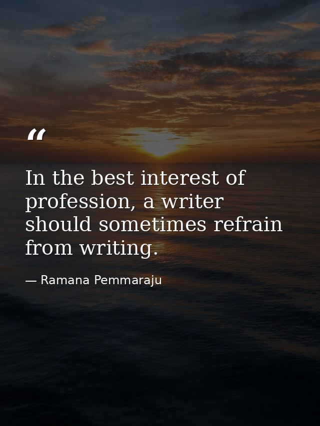 In the best interest of profession, a writer should sometimes refrain from writing. — Ramana Pemmaraju