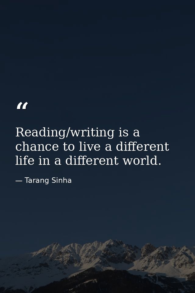 Reading/writing is a chance to live a different life in a different world. — Tarang Sinha