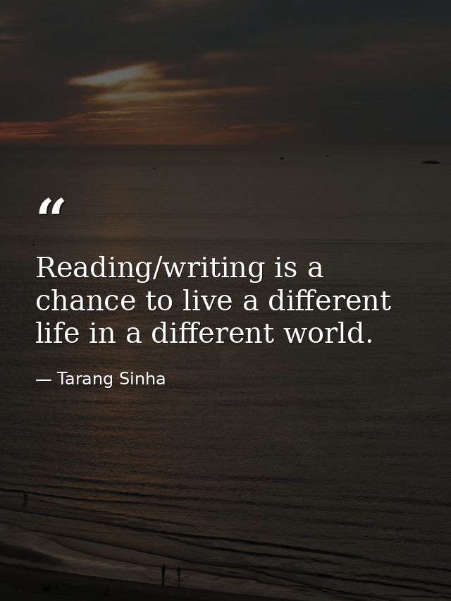 Reading/writing is a chance to live a different life in a different world. — Tarang Sinha