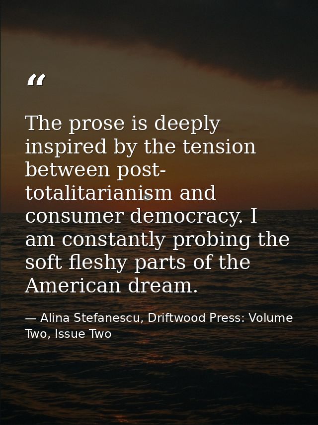The prose is deeply inspired by the tension between post- totalitarianism and consumer democracy. I am constantly probin — Alina Stefanescu, Driftwood Press: Volume Two, Issue Two