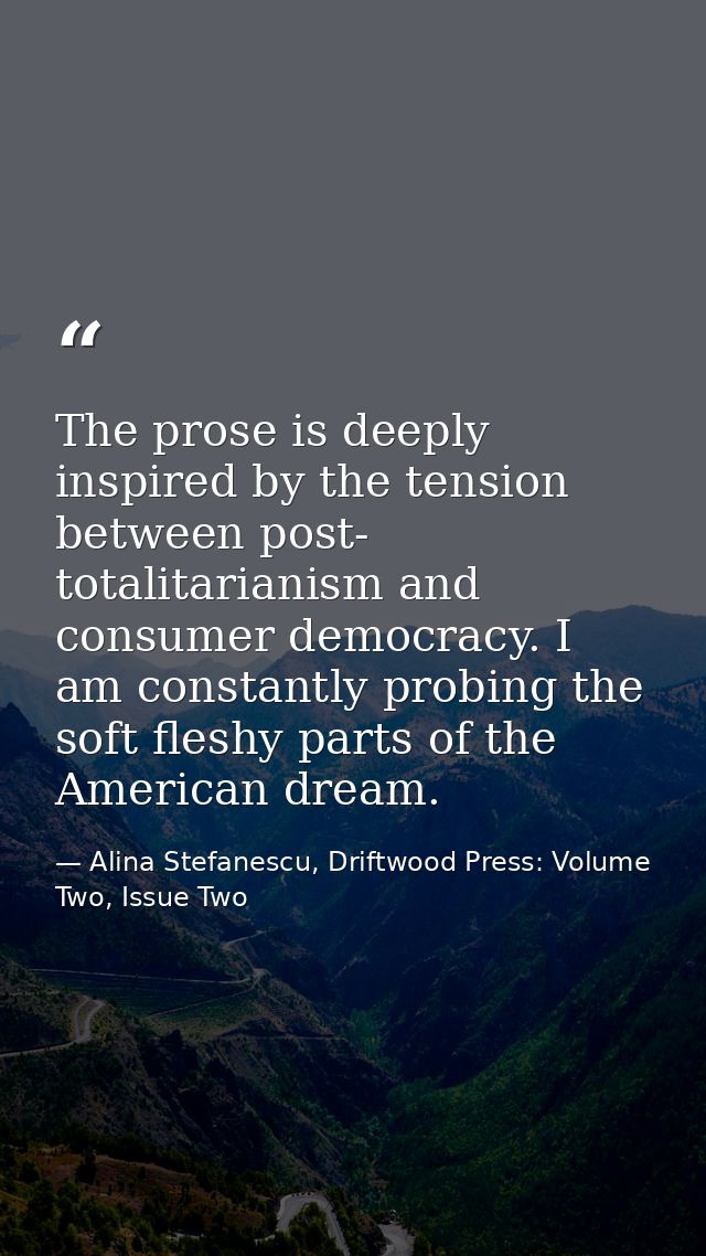 The prose is deeply inspired by the tension between post- totalitarianism and consumer democracy. I am constantly probin — Alina Stefanescu, Driftwood Press: Volume Two, Issue Two