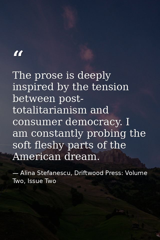 The prose is deeply inspired by the tension between post- totalitarianism and consumer democracy. I am constantly probin — Alina Stefanescu, Driftwood Press: Volume Two, Issue Two