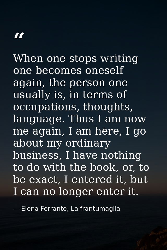 When one stops writing one becomes oneself again, the person one usually is, in terms of occupations, thoughts, language — Elena Ferrante, La frantumaglia