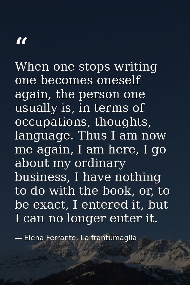 When one stops writing one becomes oneself again, the person one usually is, in terms of occupations, thoughts, language — Elena Ferrante, La frantumaglia