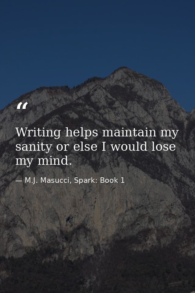 Writing helps maintain my sanity or else I would lose my mind. — M.J. Masucci, Spark: Book 1