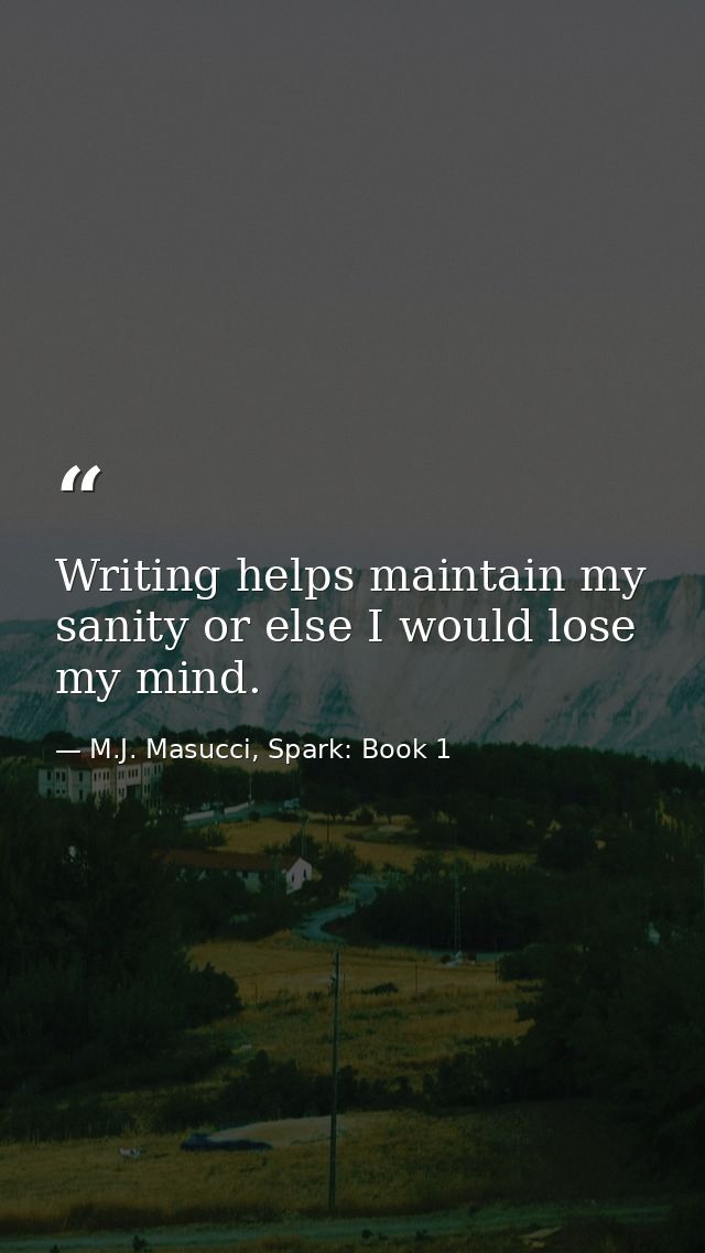 Writing helps maintain my sanity or else I would lose my mind. — M.J. Masucci, Spark: Book 1