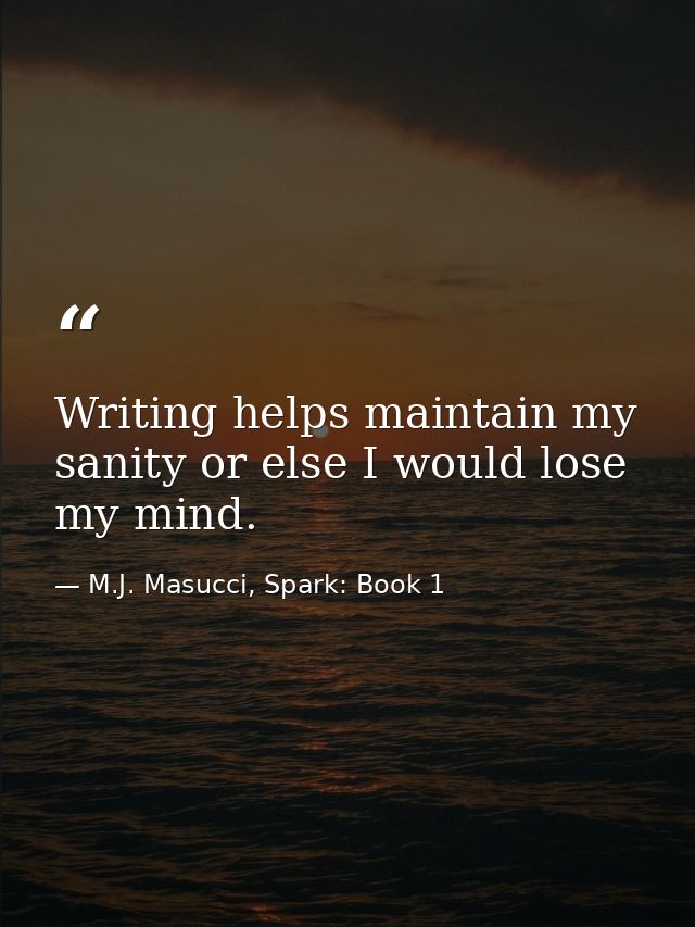 Writing helps maintain my sanity or else I would lose my mind. — M.J. Masucci, Spark: Book 1