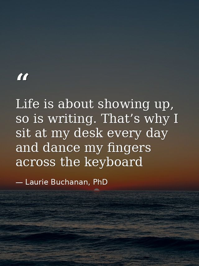 Life is about showing up, so is writing. That’s why I sit at my desk every day and dance my fingers across the keyboard — Laurie Buchanan, PhD