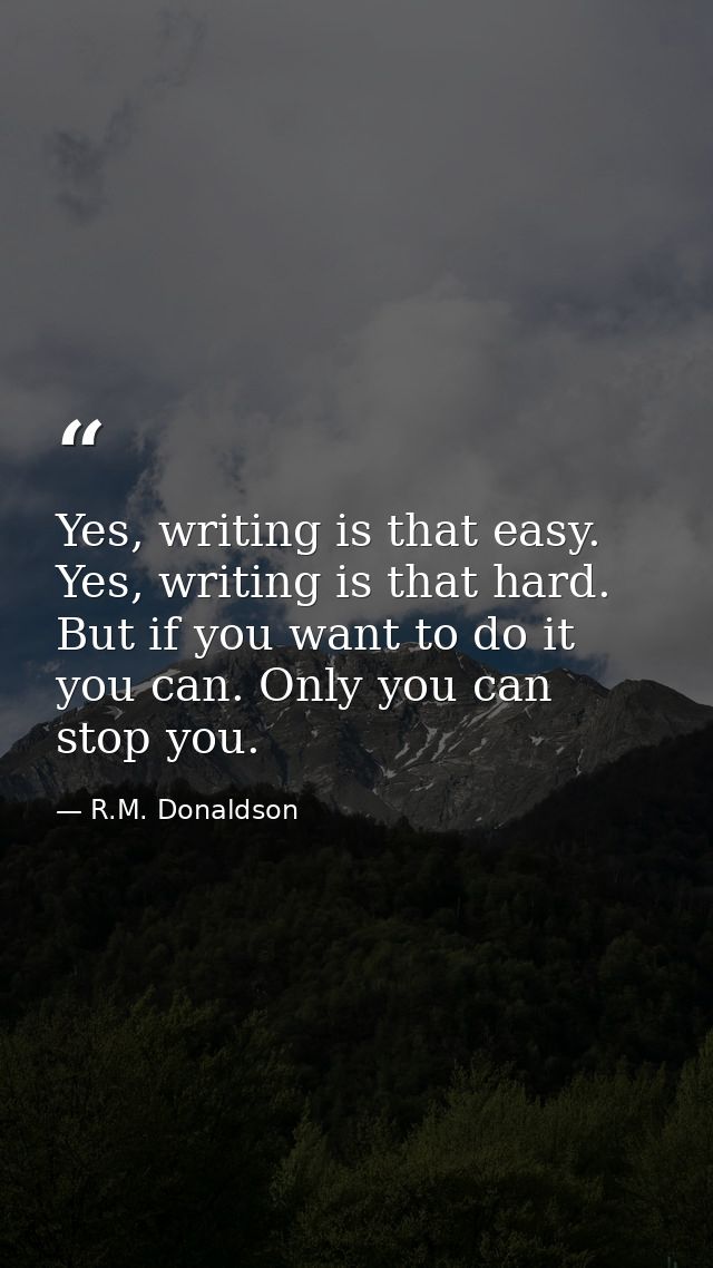 Yes, writing is that easy. Yes, writing is that hard. But if you want to do it you can. Only you can stop you. — R.M. Donaldson