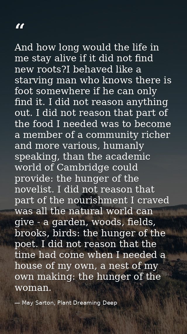 And how long would the life in me stay alive if it did not find new roots?I behaved like a starving man who knows there  — May Sarton, Plant Dreaming Deep
