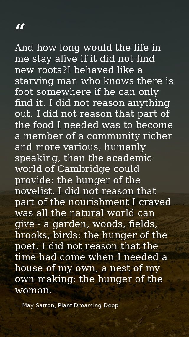 And how long would the life in me stay alive if it did not find new roots?I behaved like a starving man who knows there  — May Sarton, Plant Dreaming Deep