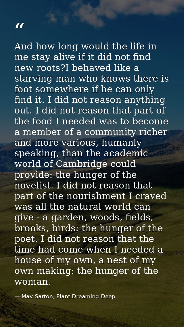 And how long would the life in me stay alive if it did not find new roots?I behaved like a starving man who knows there  — May Sarton, Plant Dreaming Deep