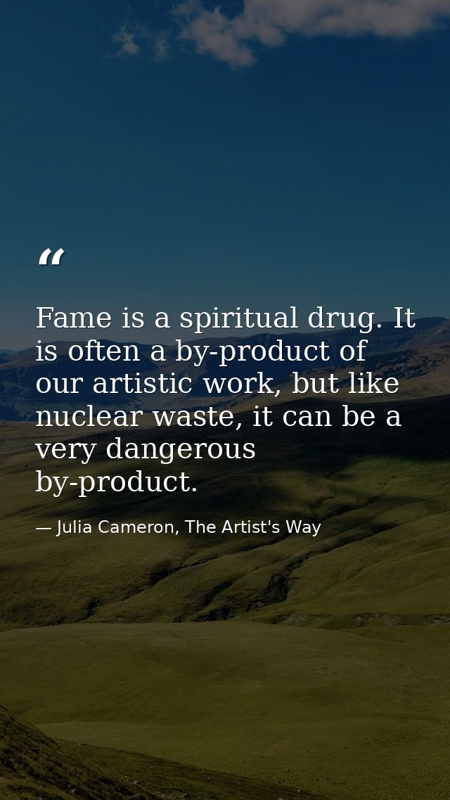 Fame is a spiritual drug. It is often a by-product of our artistic work, but like nuclear waste, it can be a very danger — Julia Cameron, The Artist's Way