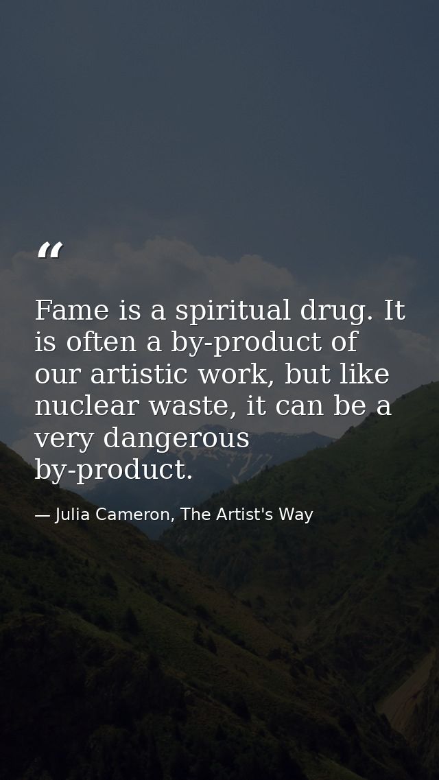Fame is a spiritual drug. It is often a by-product of our artistic work, but like nuclear waste, it can be a very danger — Julia Cameron, The Artist's Way