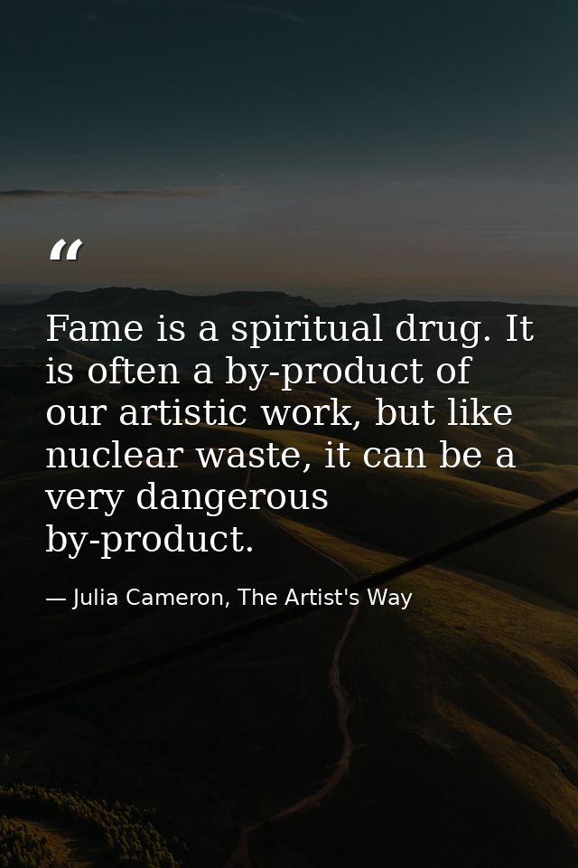 Fame is a spiritual drug. It is often a by-product of our artistic work, but like nuclear waste, it can be a very danger — Julia Cameron, The Artist's Way