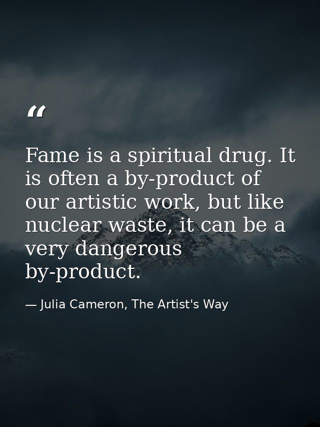 Fame is a spiritual drug. It is often a by-product of our artistic work, but like nuclear waste, it can be a very danger — Julia Cameron, The Artist's Way