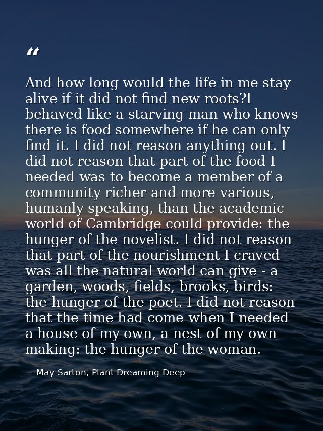 And how long would the life in me stay alive if it did not find new roots?I behaved like a starving man who knows there  — May Sarton, Plant Dreaming Deep