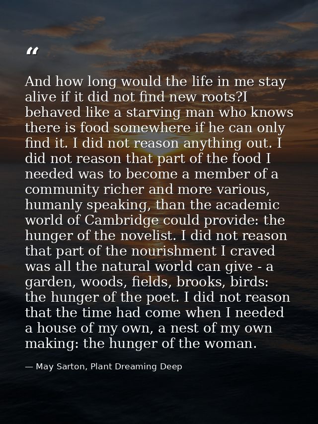 And how long would the life in me stay alive if it did not find new roots?I behaved like a starving man who knows there  — May Sarton, Plant Dreaming Deep