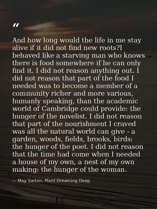 And how long would the life in me stay alive if it did not find new roots?I behaved like a starving man who knows there  — May Sarton, Plant Dreaming Deep