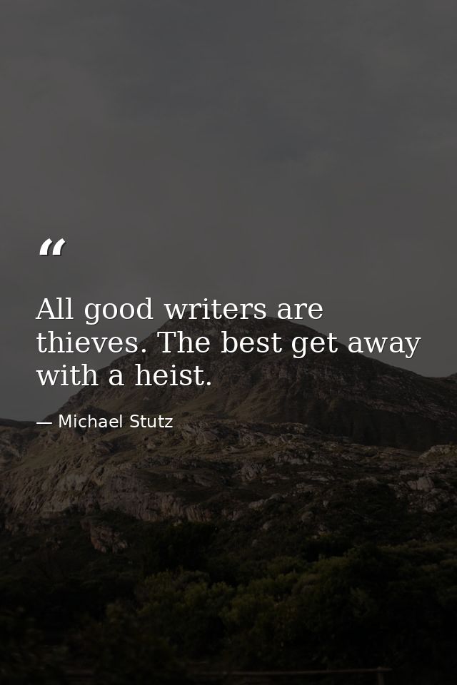 All good writers are thieves. The best get away with a heist. — Michael Stutz